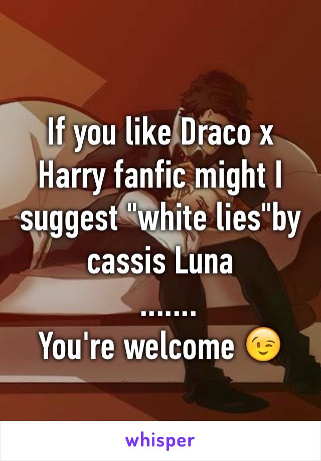 If you like Draco x Harry fanfic might I suggest "white lies"by cassis Luna 
  .......
You're welcome 😉