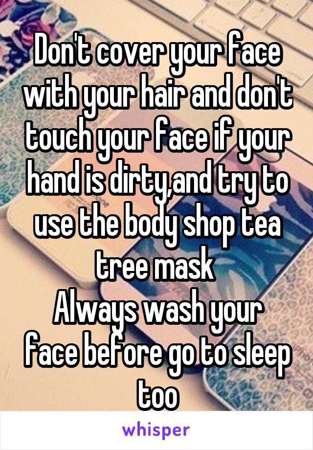 Don't cover your face with your hair and don't touch your face if your hand is dirty,and try to use the body shop tea tree mask 
Always wash your face before go to sleep too