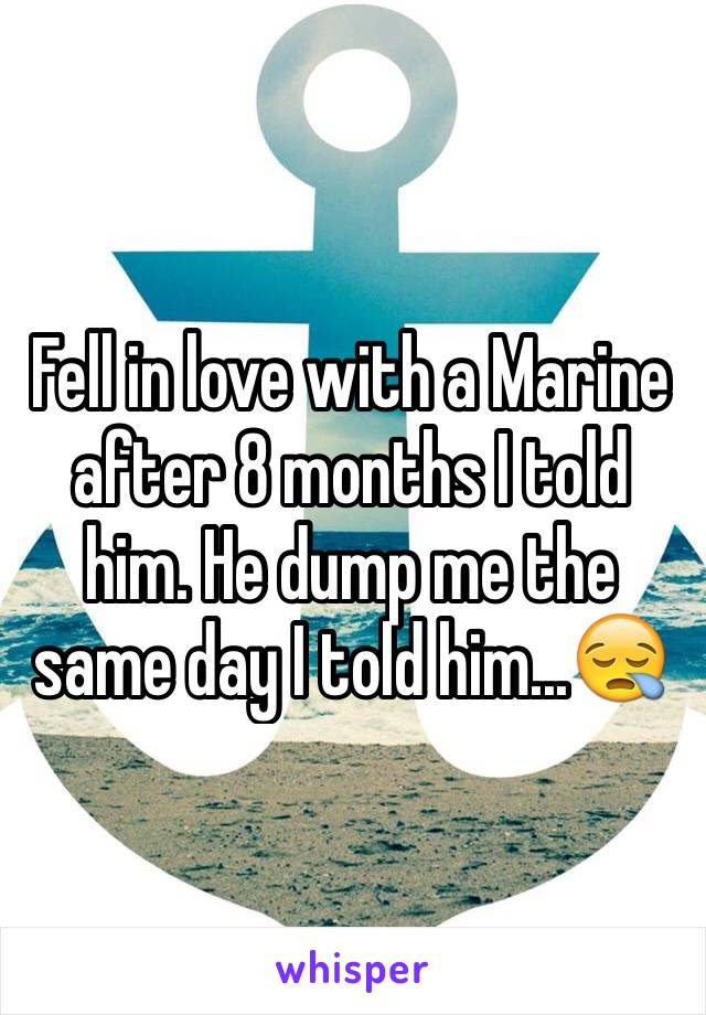 Fell in love with a Marine after 8 months I told him. He dump me the same day I told him...😪