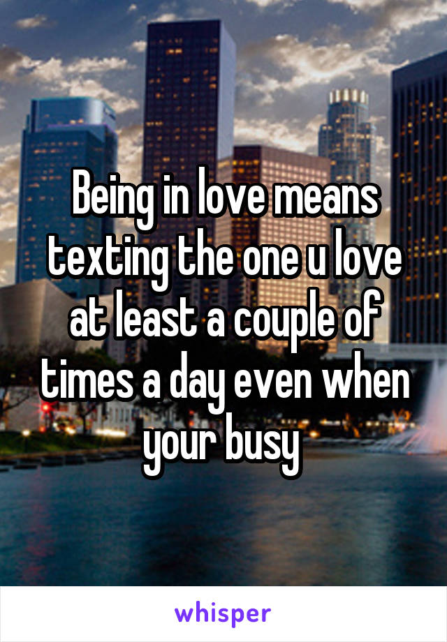 Being in love means texting the one u love at least a couple of times a day even when your busy 