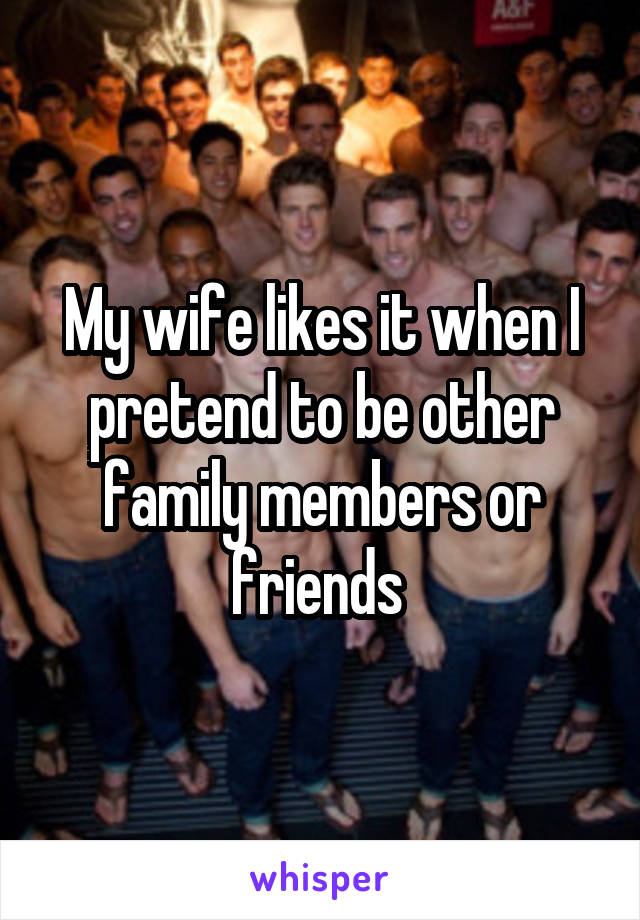 My wife likes it when I pretend to be other family members or friends 