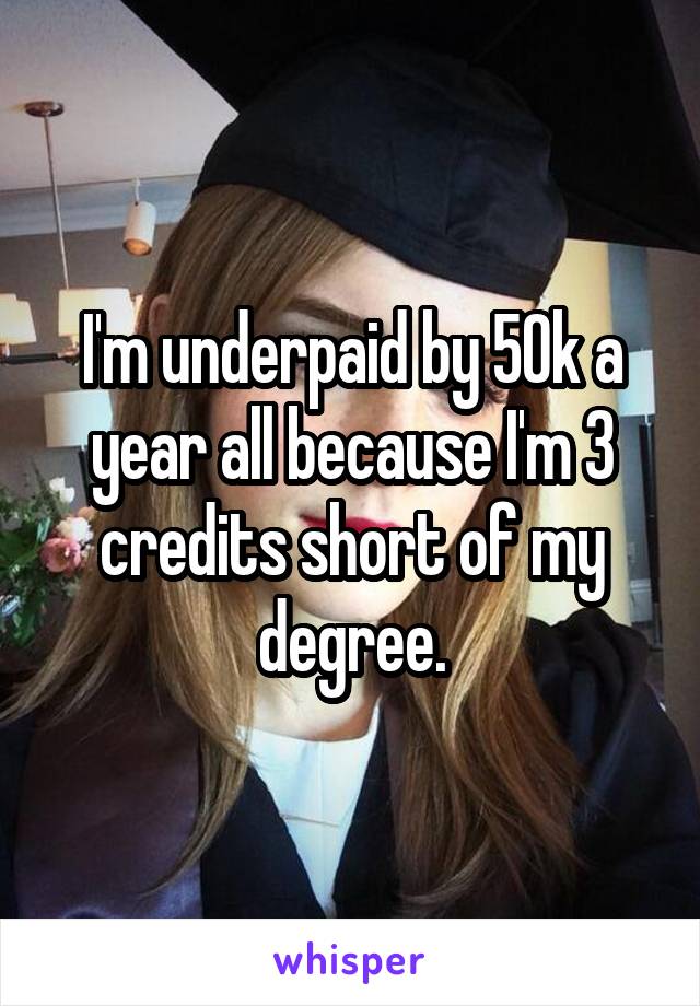 I'm underpaid by 50k a year all because I'm 3 credits short of my degree.