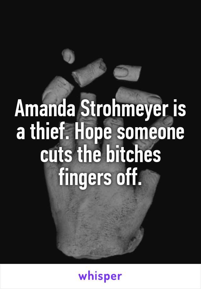 Amanda Strohmeyer is a thief. Hope someone cuts the bitches fingers off.