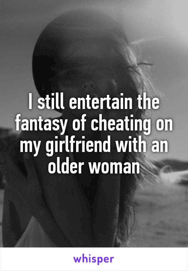 I still entertain the fantasy of cheating on my girlfriend with an older woman