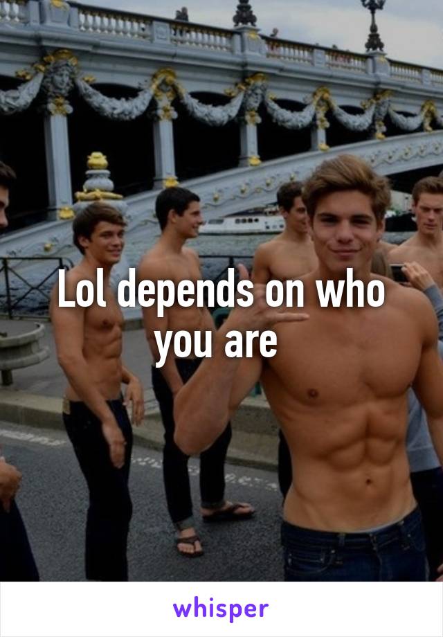 Lol depends on who you are 