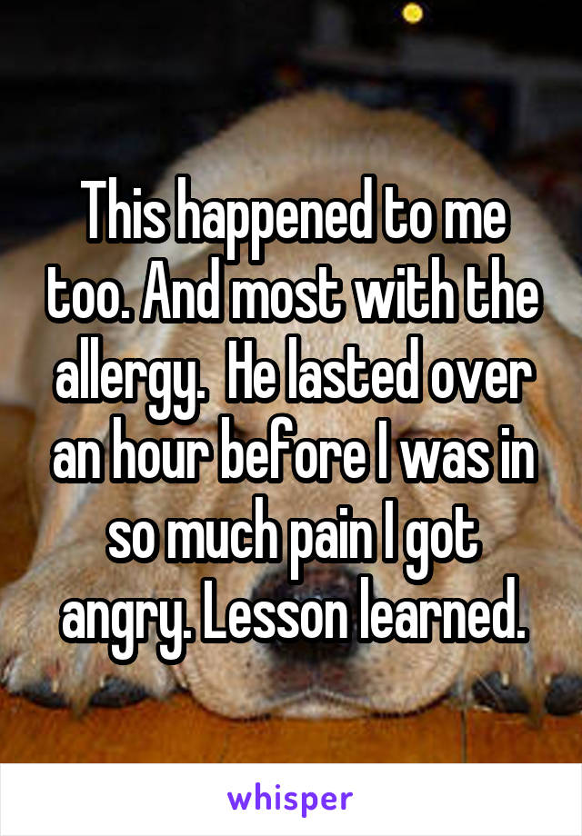 This happened to me too. And most with the allergy.  He lasted over an hour before I was in so much pain I got angry. Lesson learned.