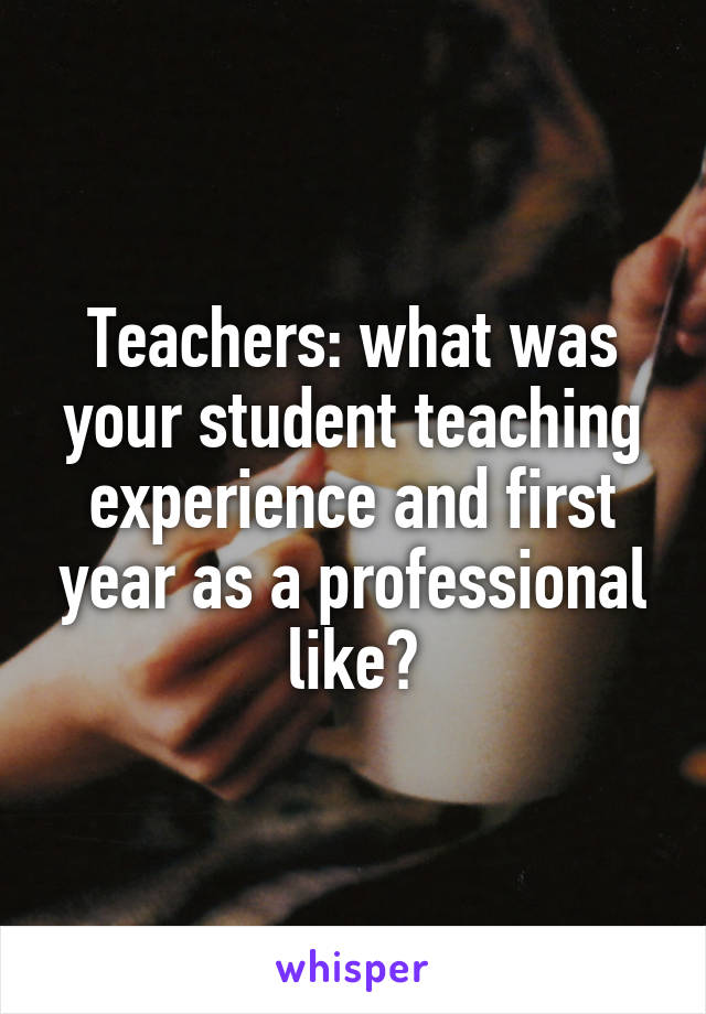 Teachers: what was your student teaching experience and first year as a professional like?