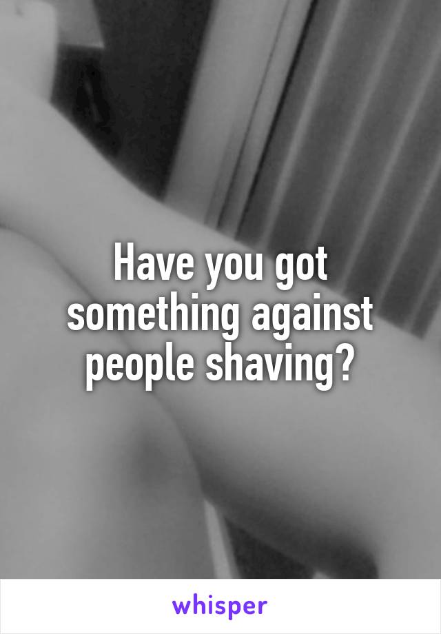 Have you got something against people shaving?
