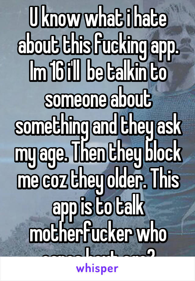 U know what i hate about this fucking app. Im 16 i'll  be talkin to someone about something and they ask my age. Then they block me coz they older. This app is to talk motherfucker who cares bout age?