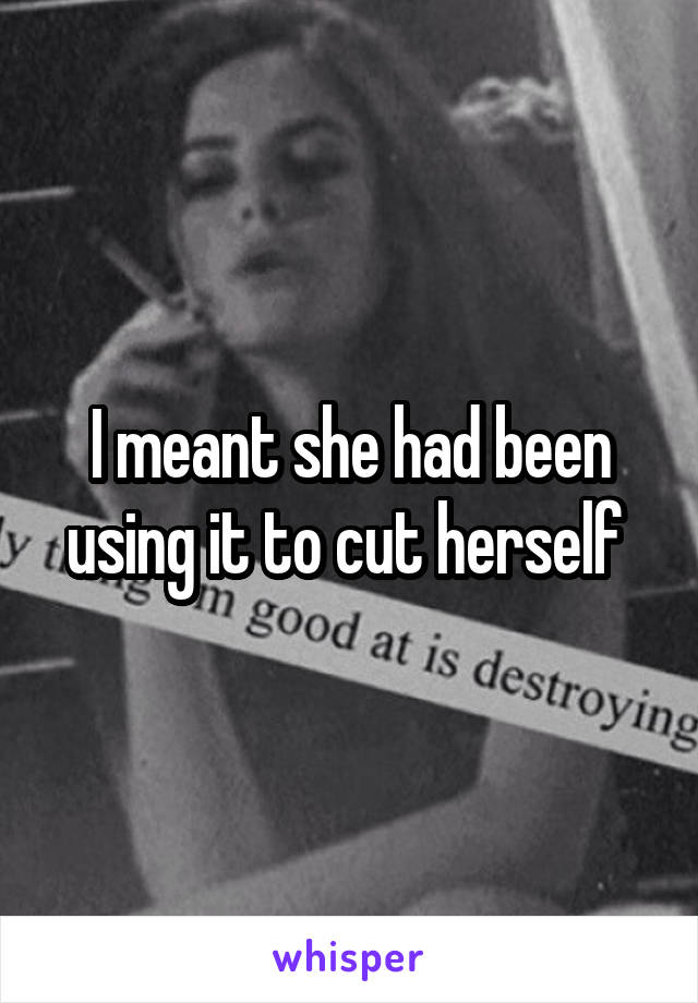 I meant she had been using it to cut herself 
