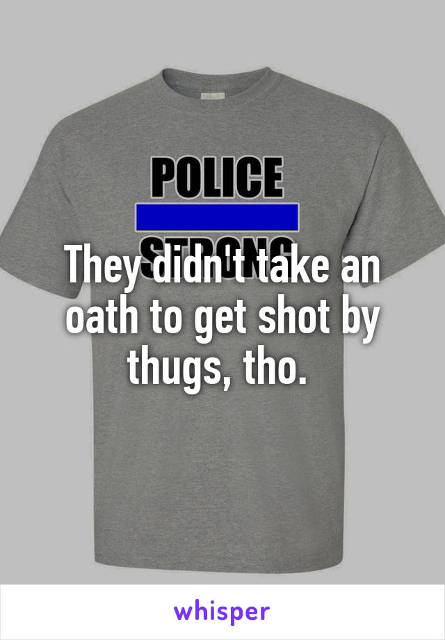 They didn't take an oath to get shot by thugs, tho. 