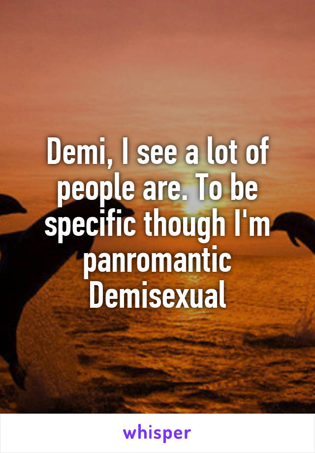 Demi, I see a lot of people are. To be specific though I'm panromantic Demisexual