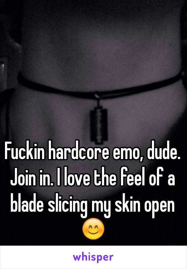 Fuckin hardcore emo, dude. Join in. I love the feel of a blade slicing my skin open 😊