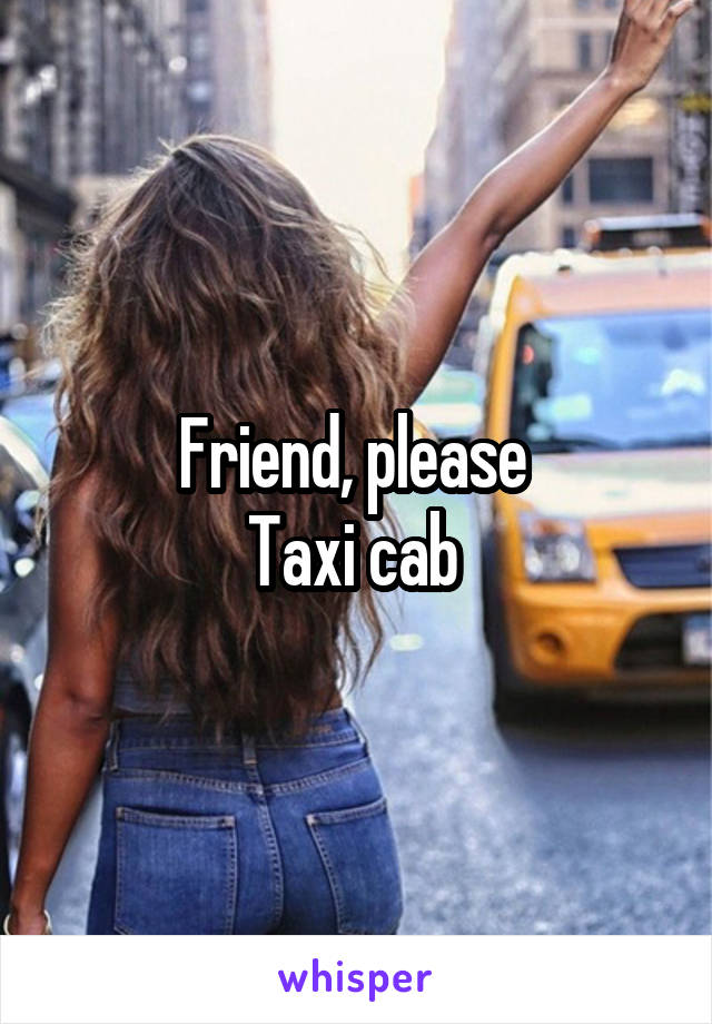 Friend, please 
Taxi cab 