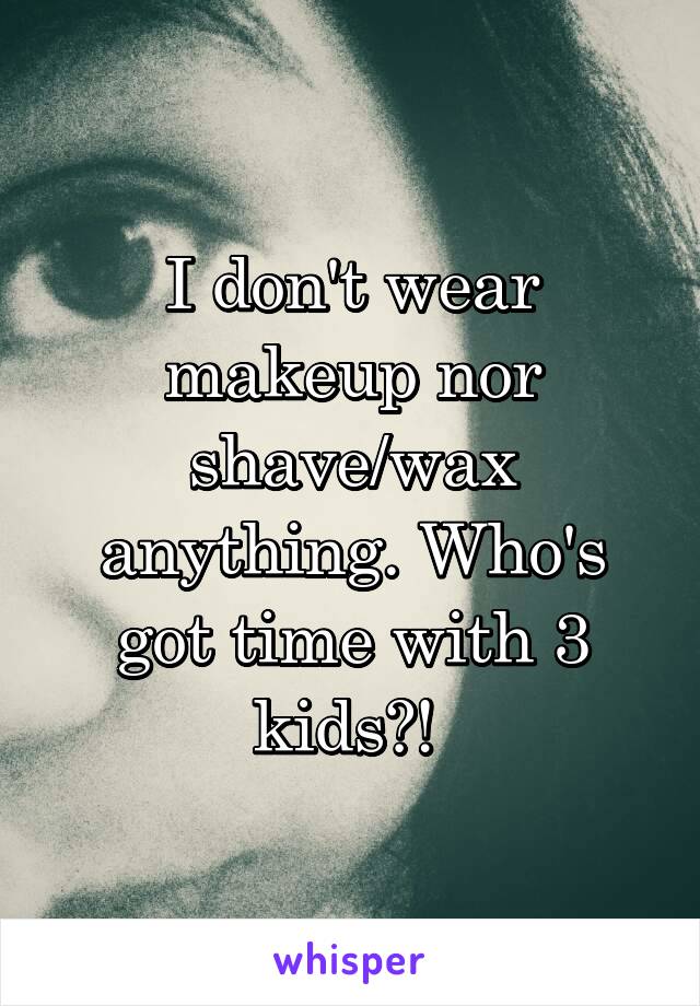 I don't wear makeup nor shave/wax anything. Who's got time with 3 kids?! 