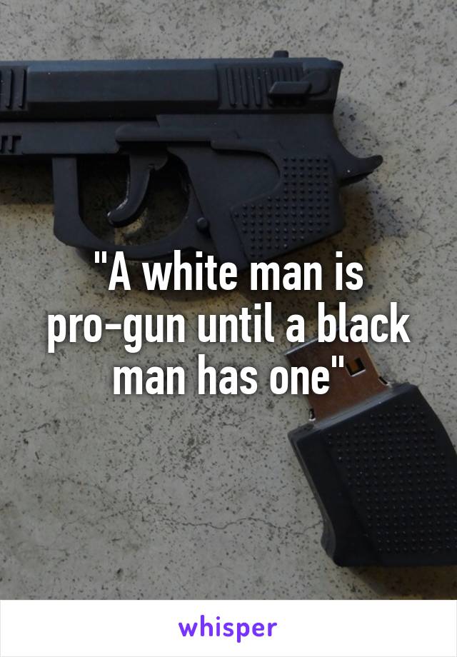 "A white man is pro-gun until a black man has one"