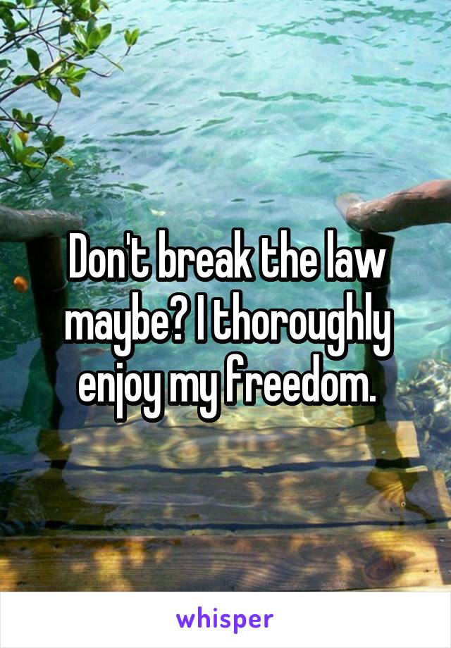 Don't break the law maybe? I thoroughly enjoy my freedom.