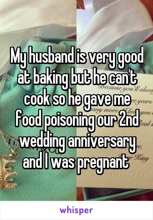 My husband is very good at baking but he can't cook so he gave me food poisoning our 2nd wedding anniversary and I was pregnant 
