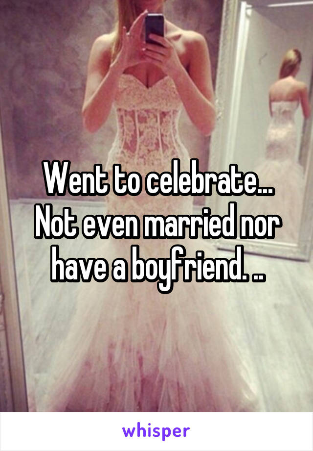 Went to celebrate...
Not even married nor have a boyfriend. ..