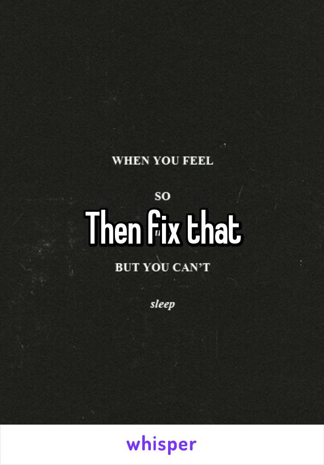 Then fix that