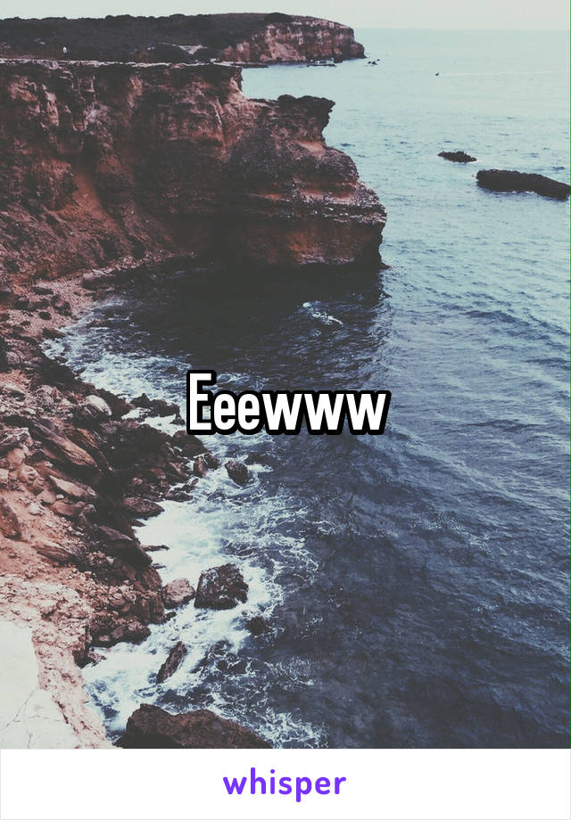 Eeewww