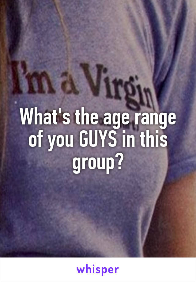 What's the age range of you GUYS in this group?