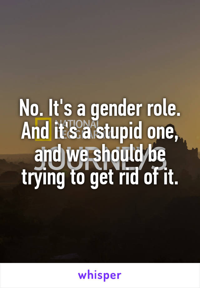 No. It's a gender role. And it's a stupid one, and we should be trying to get rid of it.