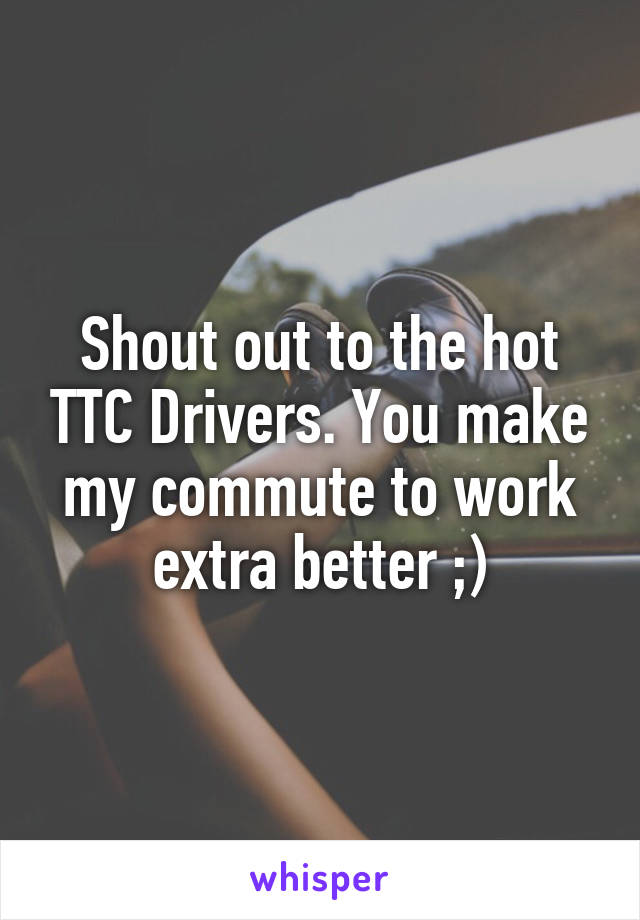 Shout out to the hot TTC Drivers. You make my commute to work extra better ;)