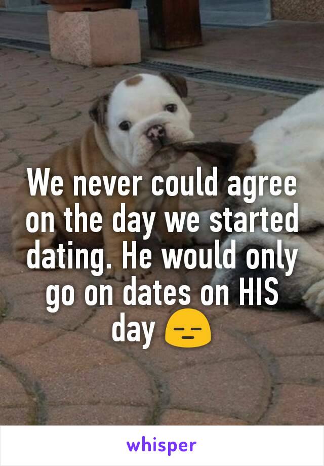 We never could agree on the day we started dating. He would only go on dates on HIS day 😑