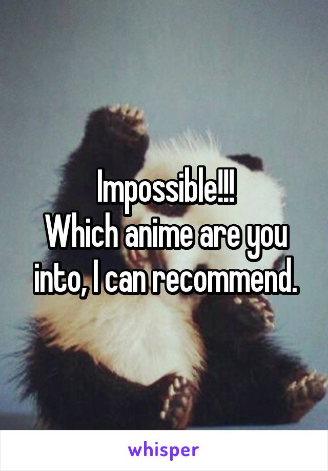 Impossible!!!
Which anime are you into, I can recommend.
