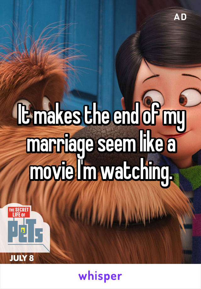 It makes the end of my marriage seem like a movie I'm watching.