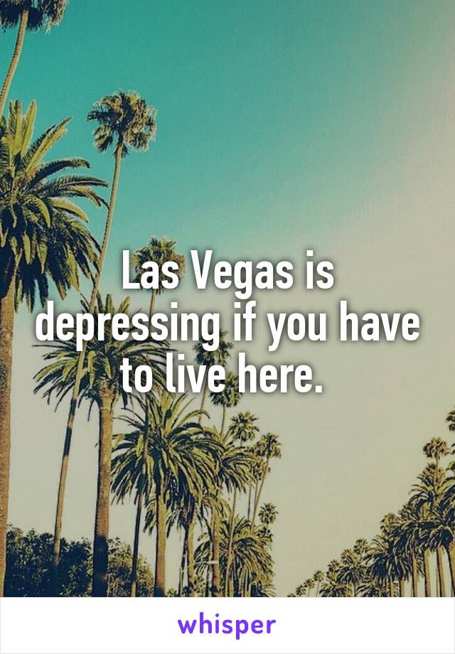 Las Vegas is depressing if you have to live here. 