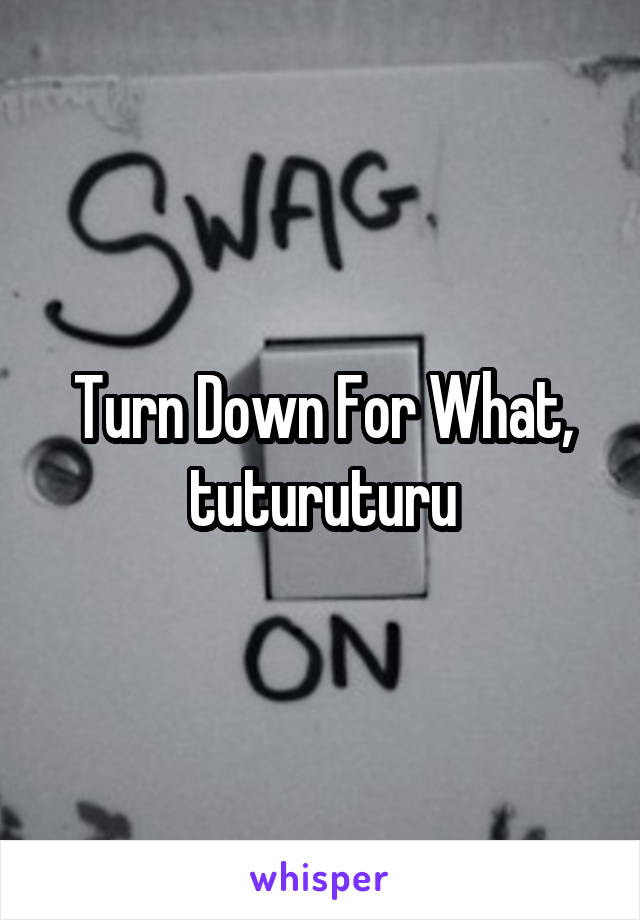 Turn Down For What, tuturuturu