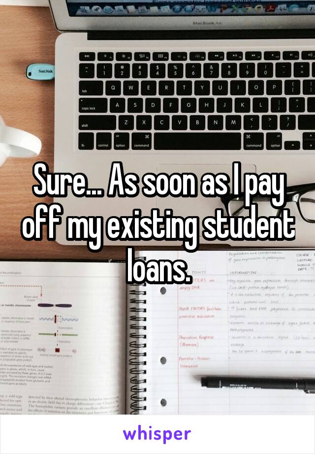 Sure... As soon as I pay off my existing student loans.
