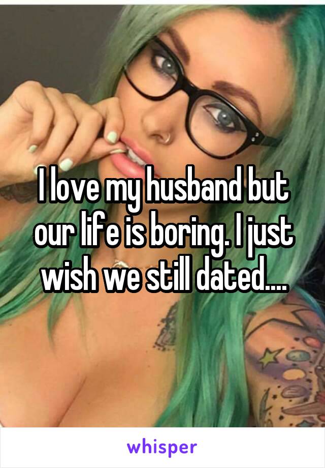 I love my husband but our life is boring. I just wish we still dated....