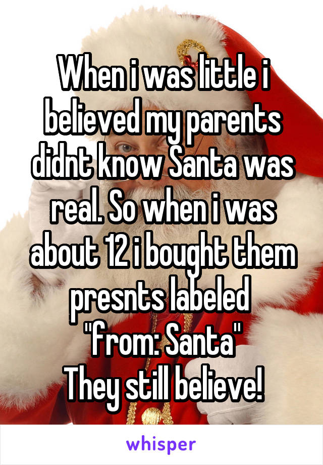 When i was little i believed my parents didnt know Santa was real. So when i was about 12 i bought them presnts labeled 
"from: Santa"
They still believe!
