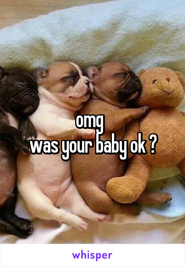 omg  
was your baby ok ?