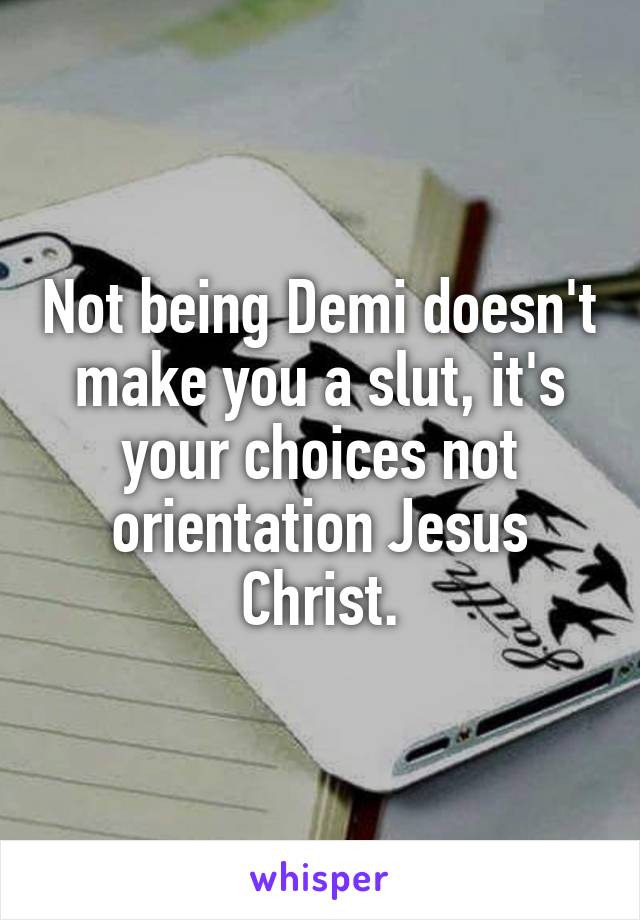 Not being Demi doesn't make you a slut, it's your choices not orientation Jesus Christ.