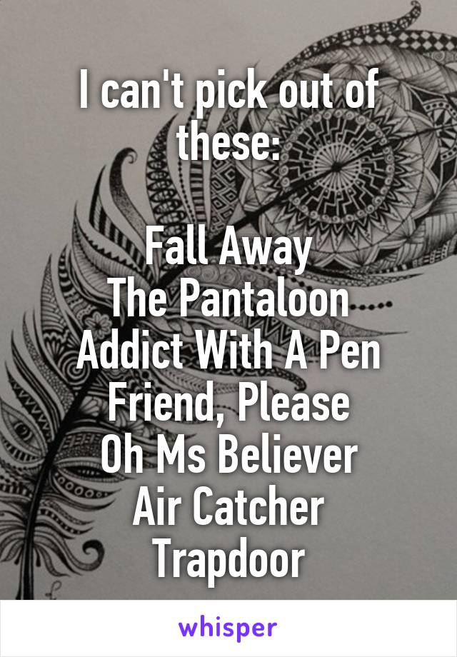 I can't pick out of these:

Fall Away
The Pantaloon
Addict With A Pen
Friend, Please
Oh Ms Believer
Air Catcher
Trapdoor