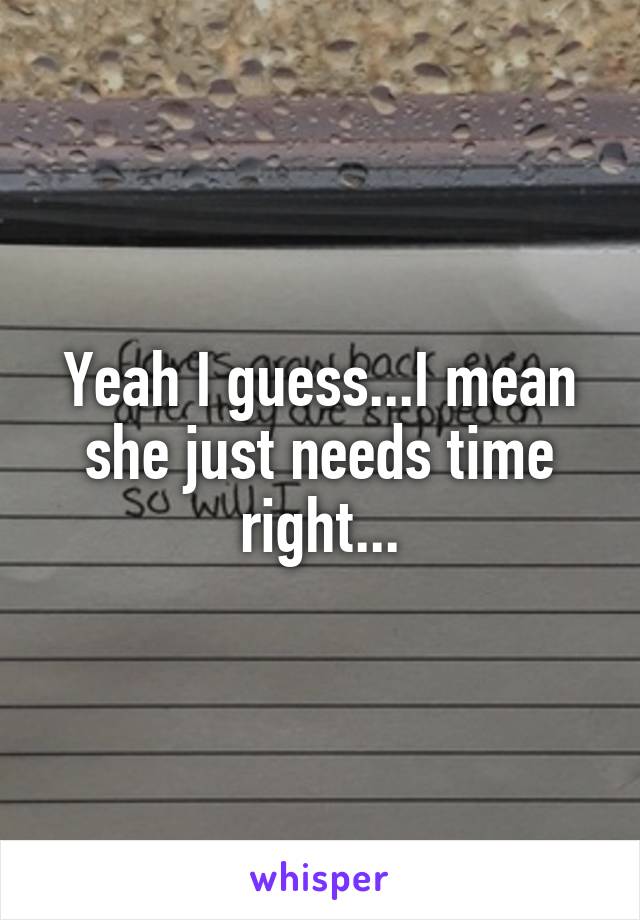 Yeah I guess...I mean she just needs time right...