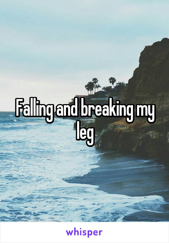 Falling and breaking my leg