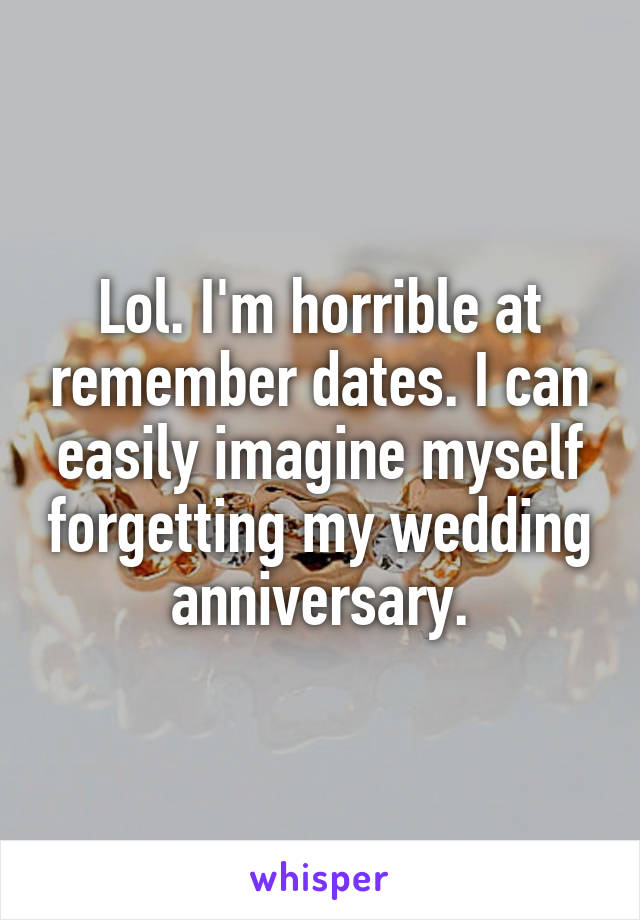 Lol. I'm horrible at remember dates. I can easily imagine myself forgetting my wedding anniversary.