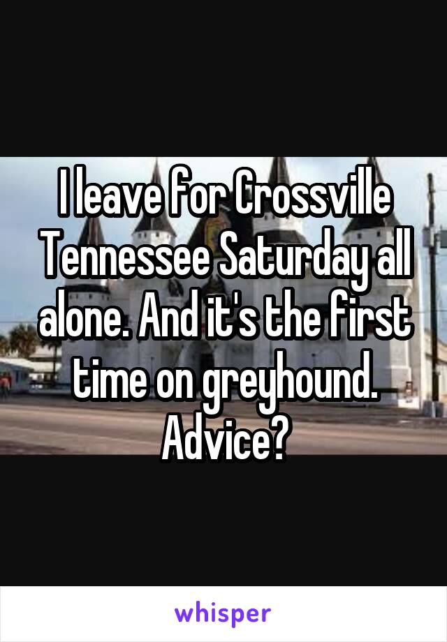 I leave for Crossville Tennessee Saturday all alone. And it's the first time on greyhound. Advice?