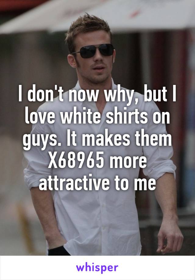 I don't now why, but I love white shirts on guys. It makes them X68965 more attractive to me