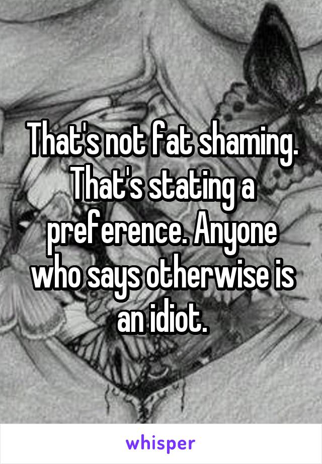 That's not fat shaming. That's stating a preference. Anyone who says otherwise is an idiot.