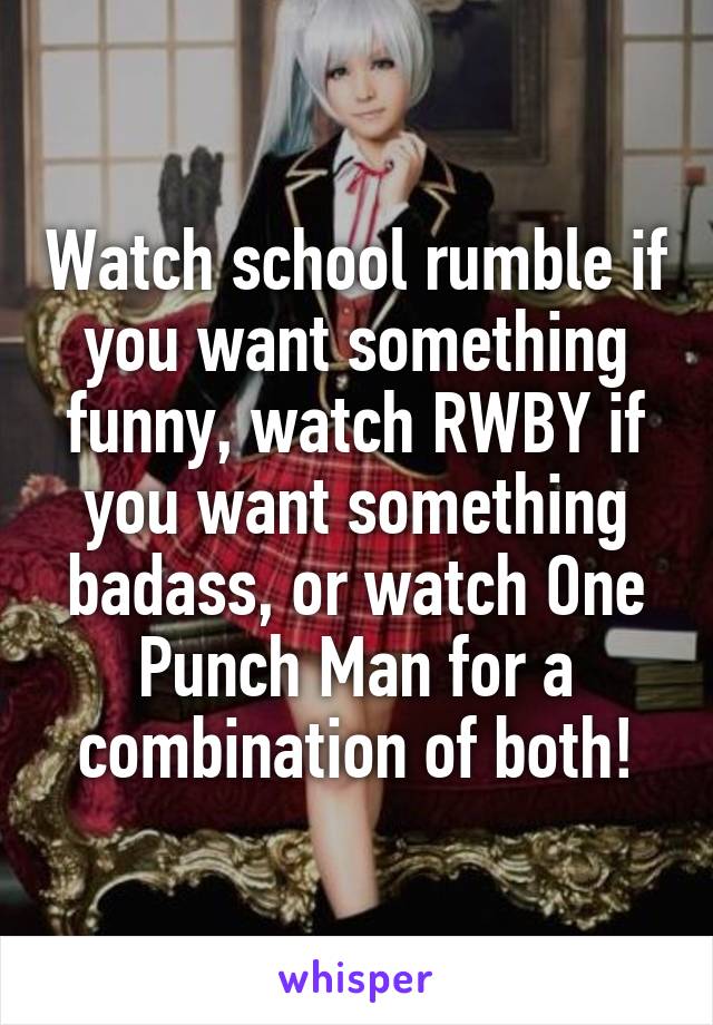 Watch school rumble if you want something funny, watch RWBY if you want something badass, or watch One Punch Man for a combination of both!