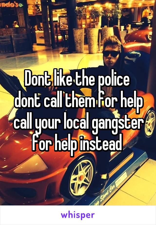 Dont like the police  dont call them for help call your local gangster for help instead 