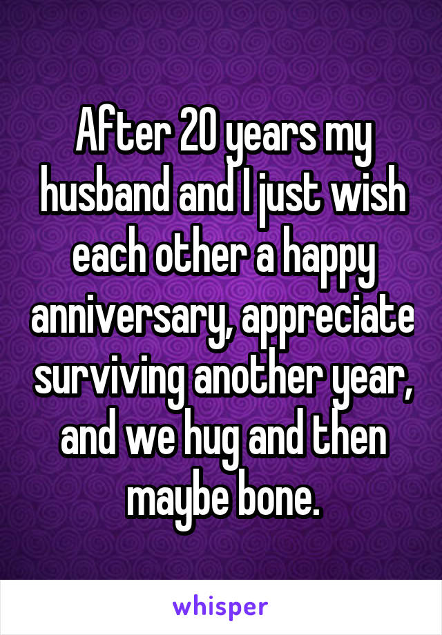 After 20 years my husband and I just wish each other a happy anniversary, appreciate surviving another year, and we hug and then maybe bone.