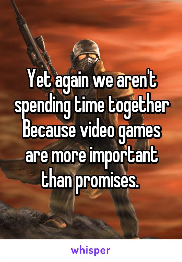 Yet again we aren't spending time together Because video games are more important than promises. 
