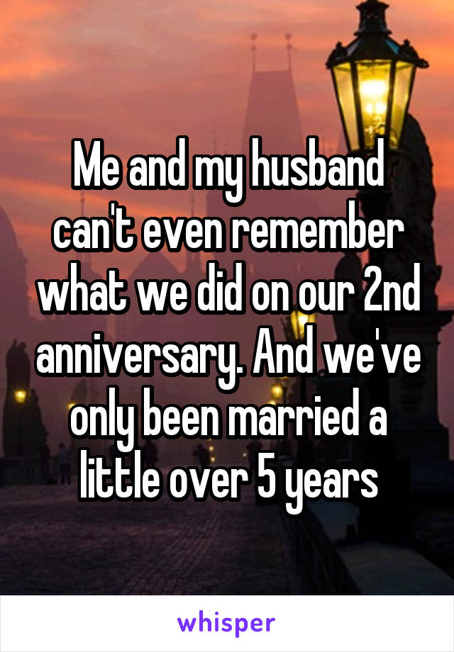 Me and my husband can't even remember what we did on our 2nd anniversary. And we've only been married a little over 5 years